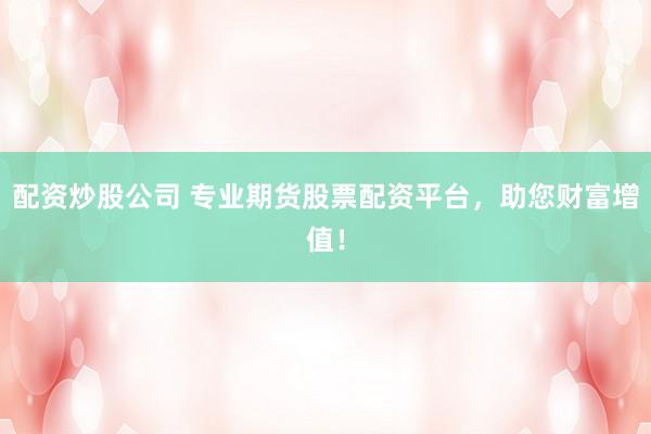 配资炒股公司 专业期货股票配资平台，助您财富增值！