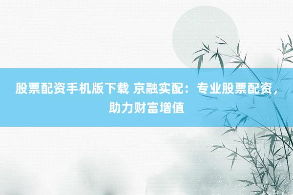 股票配资手机版下载 京融实配：专业股票配资，助力财富增值