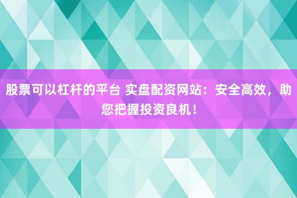 股票可以杠杆的平台 实盘配资网站：安全高效，助您把握投资良机！