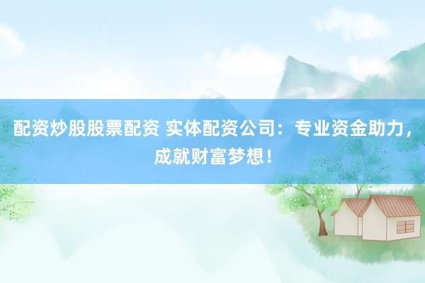 配资炒股股票配资 实体配资公司：专业资金助力，成就财富梦想！