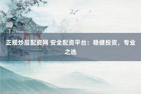正规炒股配资网 安全配资平台：稳健投资，专业之选