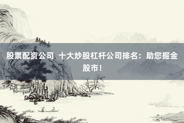 股票配资公司 十大炒股杠杆公司排名:助您掘金股市!