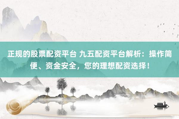 正规的股票配资平台 九五配资平台解析：操作简便、资金安全，您的理想配资选择！