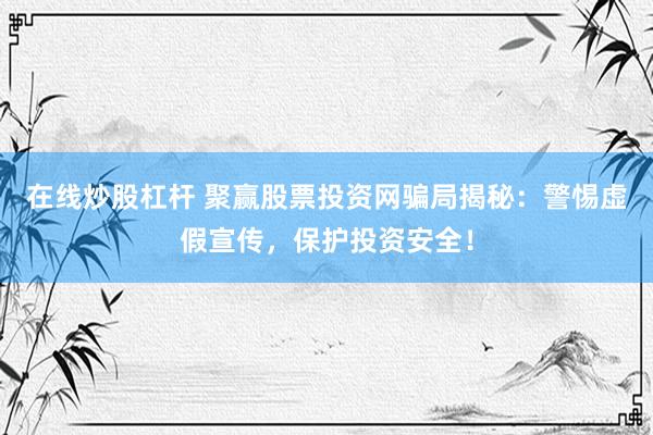 在线炒股杠杆 聚赢股票投资网骗局揭秘：警惕虚假宣传，保护投资安全！