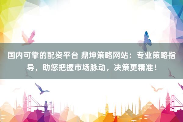 国内可靠的配资平台 鼎坤策略网站：专业策略指导，助您把握市场脉动，决策更精准！